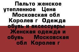 Пальто женское утепленное › Цена ­ 800 - Московская обл., Королев г. Одежда, обувь и аксессуары » Женская одежда и обувь   . Московская обл.,Королев г.